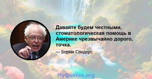 Давайте будем честными, стоматологическая помощь в Америке чрезвычайно дорого, точка.