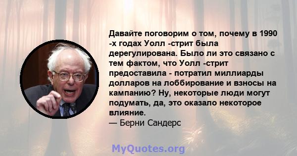 Давайте поговорим о том, почему в 1990 -х годах Уолл -стрит была дерегулирована. Было ли это связано с тем фактом, что Уолл -стрит предоставила - потратил миллиарды долларов на лоббирование и взносы на кампанию? Ну,