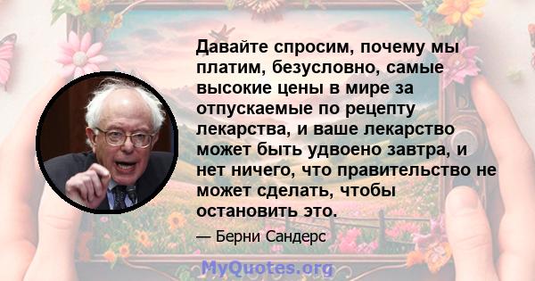 Давайте спросим, ​​почему мы платим, безусловно, самые высокие цены в мире за отпускаемые по рецепту лекарства, и ваше лекарство может быть удвоено завтра, и нет ничего, что правительство не может сделать, чтобы