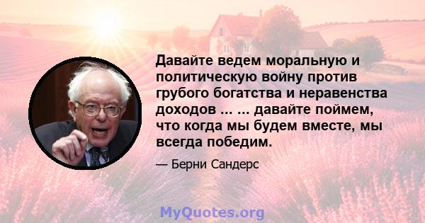 Давайте ведем моральную и политическую войну против грубого богатства и неравенства доходов ... ... давайте поймем, что когда мы будем вместе, мы всегда победим.