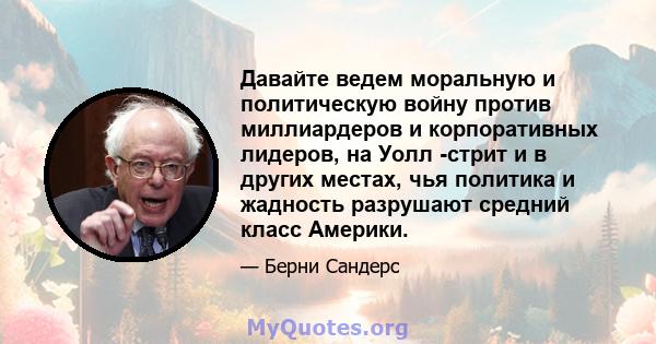 Давайте ведем моральную и политическую войну против миллиардеров и корпоративных лидеров, на Уолл -стрит и в других местах, чья политика и жадность разрушают средний класс Америки.