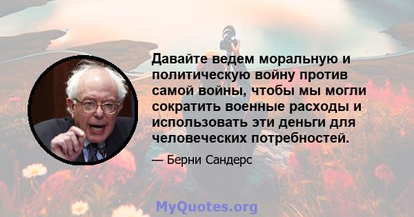 Давайте ведем моральную и политическую войну против самой войны, чтобы мы могли сократить военные расходы и использовать эти деньги для человеческих потребностей.