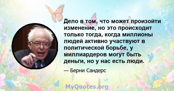 Дело в том, что может произойти изменение, но это происходит только тогда, когда миллионы людей активно участвуют в политической борьбе, у миллиардеров могут быть деньги, но у нас есть люди.