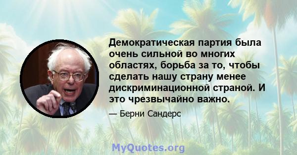 Демократическая партия была очень сильной во многих областях, борьба за то, чтобы сделать нашу страну менее дискриминационной страной. И это чрезвычайно важно.