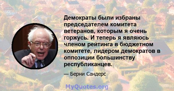 Демократы были избраны председателем комитета ветеранов, которым я очень горжусь. И теперь я являюсь членом рейтинга в бюджетном комитете, лидером демократов в оппозиции большинству республиканцев.