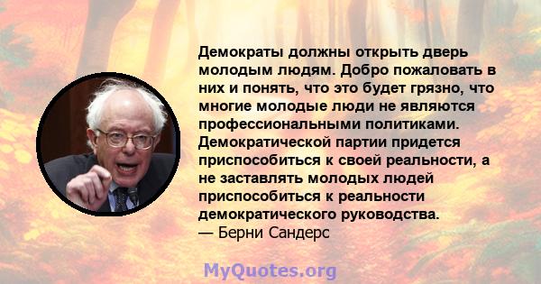 Демократы должны открыть дверь молодым людям. Добро пожаловать в них и понять, что это будет грязно, что многие молодые люди не являются профессиональными политиками. Демократической партии придется приспособиться к