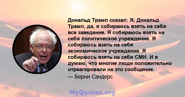 Дональд Трамп сказал: Я, Дональд Трамп, да, я собираюсь взять на себя все заведение. Я собираюсь взять на себя политическое учреждение. Я собираюсь взять на себя экономическое учреждение. Я собираюсь взять на себя СМИ.