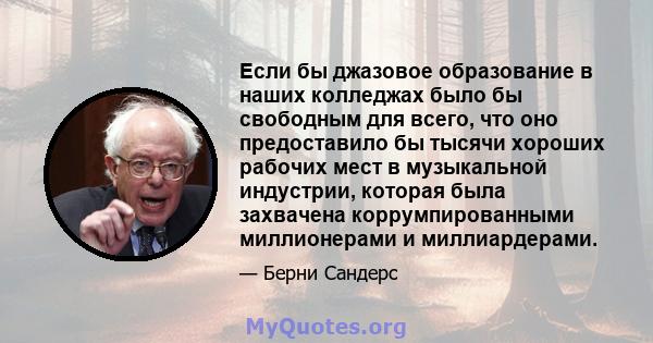 Если бы джазовое образование в наших колледжах было бы свободным для всего, что оно предоставило бы тысячи хороших рабочих мест в музыкальной индустрии, которая была захвачена коррумпированными миллионерами и