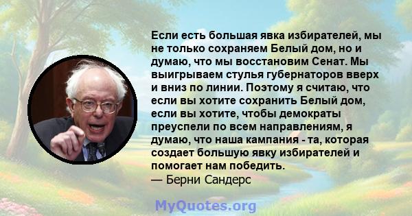 Если есть большая явка избирателей, мы не только сохраняем Белый дом, но и думаю, что мы восстановим Сенат. Мы выигрываем стулья губернаторов вверх и вниз по линии. Поэтому я считаю, что если вы хотите сохранить Белый