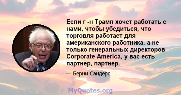 Если г -н Трамп хочет работать с нами, чтобы убедиться, что торговля работает для американского работника, а не только генеральных директоров Corporate America, у вас есть партнер, партнер.