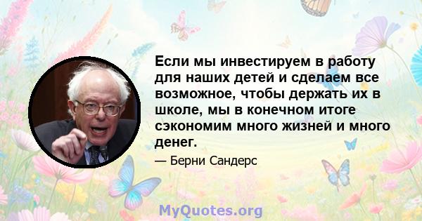 Если мы инвестируем в работу для наших детей и сделаем все возможное, чтобы держать их в школе, мы в конечном итоге сэкономим много жизней и много денег.