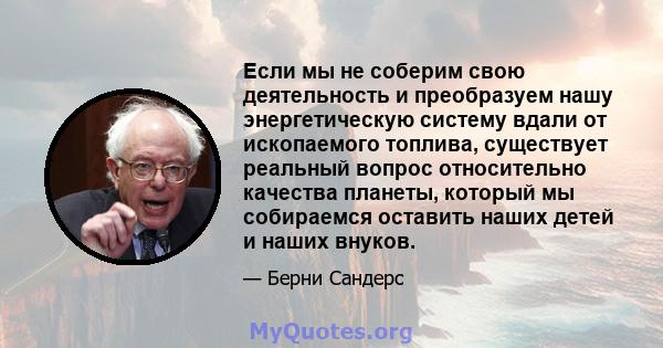 Если мы не соберим свою деятельность и преобразуем нашу энергетическую систему вдали от ископаемого топлива, существует реальный вопрос относительно качества планеты, который мы собираемся оставить наших детей и наших