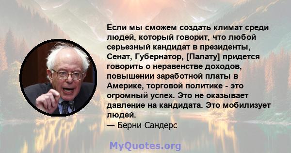 Если мы сможем создать климат среди людей, который говорит, что любой серьезный кандидат в президенты, Сенат, Губернатор, [Палату] придется говорить о неравенстве доходов, повышении заработной платы в Америке, торговой