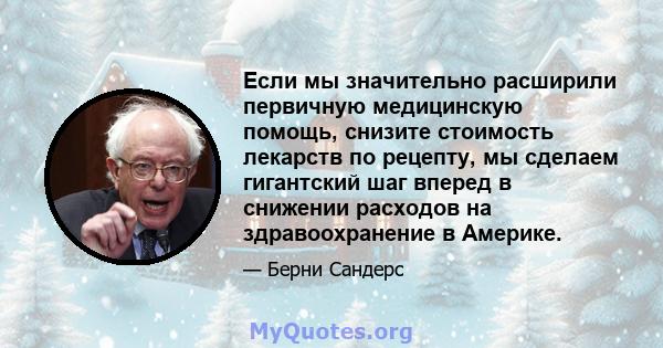 Если мы значительно расширили первичную медицинскую помощь, снизите стоимость лекарств по рецепту, мы сделаем гигантский шаг вперед в снижении расходов на здравоохранение в Америке.