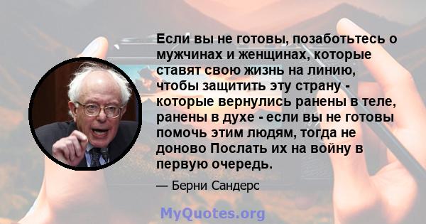 Если вы не готовы, позаботьтесь о мужчинах и женщинах, которые ставят свою жизнь на линию, чтобы защитить эту страну - которые вернулись ранены в теле, ранены в духе - если вы не готовы помочь этим людям, тогда не