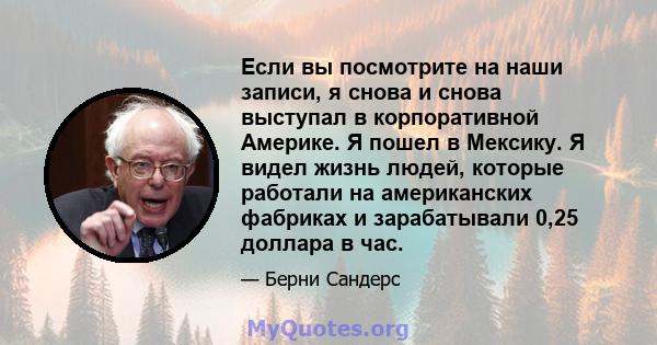 Если вы посмотрите на наши записи, я снова и снова выступал в корпоративной Америке. Я пошел в Мексику. Я видел жизнь людей, которые работали на американских фабриках и зарабатывали 0,25 доллара в час.