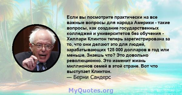 Если вы посмотрите практически на все важные вопросы для народа Америки - такие вопросы, как создание государственных колледжей и университетов без обучения - Хиллари Клинтон теперь зарегистрирована за то, что они