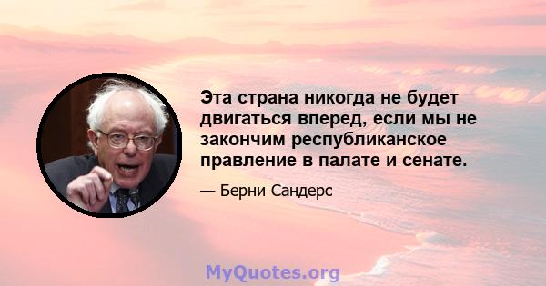 Эта страна никогда не будет двигаться вперед, если мы не закончим республиканское правление в палате и сенате.