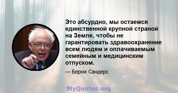 Это абсурдно, мы остаемся единственной крупной страной на Земле, чтобы не гарантировать здравоохранение всем людям и оплачиваемым семейным и медицинским отпуском.