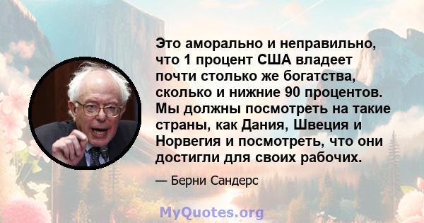 Это аморально и неправильно, что 1 процент США владеет почти столько же богатства, сколько и нижние 90 процентов. Мы должны посмотреть на такие страны, как Дания, Швеция и Норвегия и посмотреть, что они достигли для