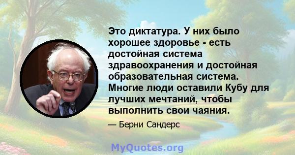 Это диктатура. У них было хорошее здоровье - есть достойная система здравоохранения и достойная образовательная система. Многие люди оставили Кубу для лучших мечтаний, чтобы выполнить свои чаяния.