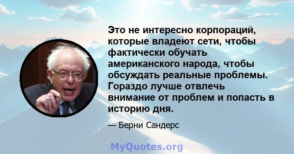 Это не интересно корпораций, которые владеют сети, чтобы фактически обучать американского народа, чтобы обсуждать реальные проблемы. Гораздо лучше отвлечь внимание от проблем и попасть в историю дня.