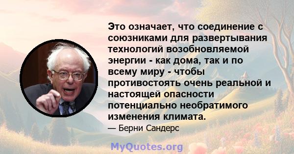 Это означает, что соединение с союзниками для развертывания технологий возобновляемой энергии - как дома, так и по всему миру - чтобы противостоять очень реальной и настоящей опасности потенциально необратимого