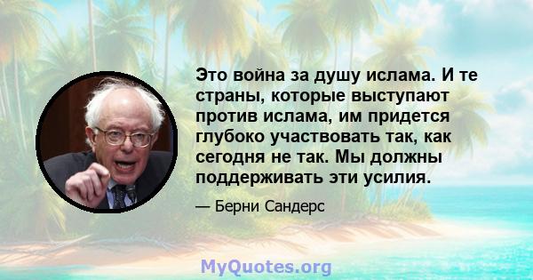 Это война за душу ислама. И те страны, которые выступают против ислама, им придется глубоко участвовать так, как сегодня не так. Мы должны поддерживать эти усилия.