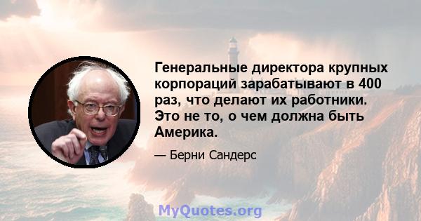 Генеральные директора крупных корпораций зарабатывают в 400 раз, что делают их работники. Это не то, о чем должна быть Америка.