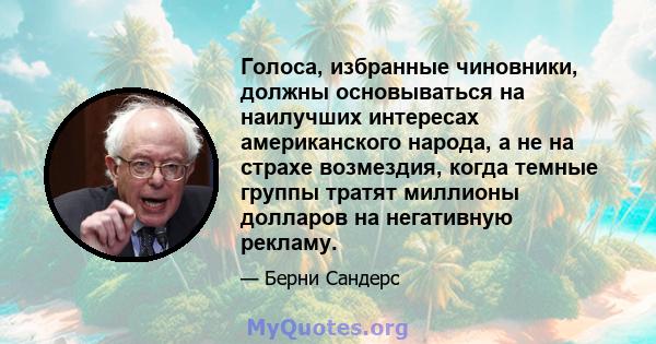 Голоса, избранные чиновники, должны основываться на наилучших интересах американского народа, а не на страхе возмездия, когда темные группы тратят миллионы долларов на негативную рекламу.