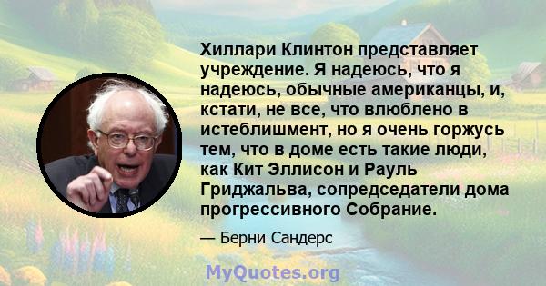 Хиллари Клинтон представляет учреждение. Я надеюсь, что я надеюсь, обычные американцы, и, кстати, не все, что влюблено в истеблишмент, но я очень горжусь тем, что в доме есть такие люди, как Кит Эллисон и Рауль