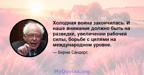 Холодная война закончилась. И наше внимание должно быть на разведке, увеличении рабочей силы, борьбе с целями на международном уровне.