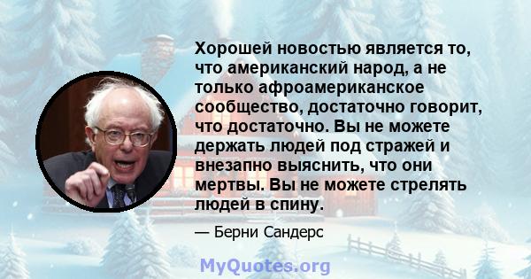 Хорошей новостью является то, что американский народ, а не только афроамериканское сообщество, достаточно говорит, что достаточно. Вы не можете держать людей под стражей и внезапно выяснить, что они мертвы. Вы не можете 