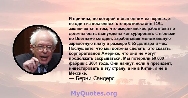 И причина, по которой я был одним из первых, а не один из последних, кто противостоял ТЭС, заключается в том, что американские работники не должны быть вынуждены конкурировать с людьми во Вьетнаме сегодня, зарабатывая