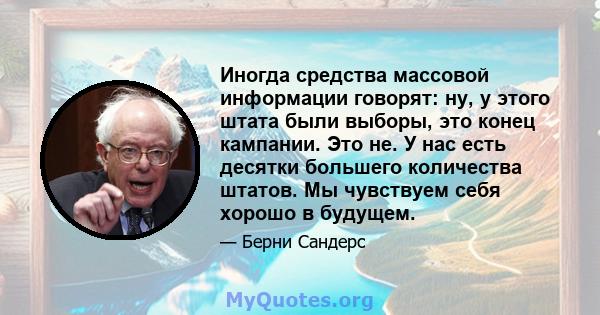 Иногда средства массовой информации говорят: ну, у этого штата были выборы, это конец кампании. Это не. У нас есть десятки большего количества штатов. Мы чувствуем себя хорошо в будущем.