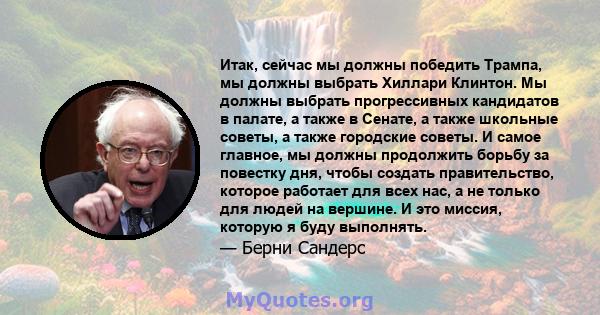 Итак, сейчас мы должны победить Трампа, мы должны выбрать Хиллари Клинтон. Мы должны выбрать прогрессивных кандидатов в палате, а также в Сенате, а также школьные советы, а также городские советы. И самое главное, мы