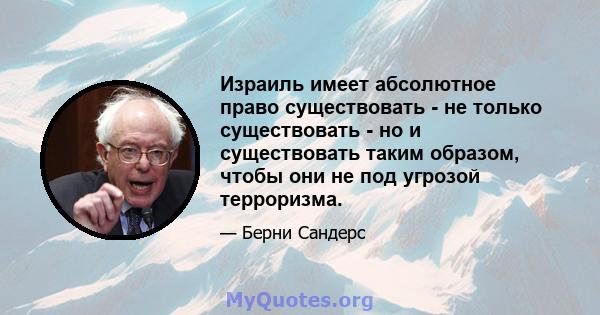 Израиль имеет абсолютное право существовать - не только существовать - но и существовать таким образом, чтобы они не под угрозой терроризма.