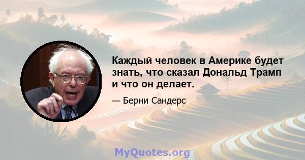 Каждый человек в Америке будет знать, что сказал Дональд Трамп и что он делает.