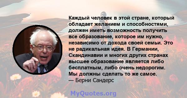 Каждый человек в этой стране, который обладает желанием и способностями, должен иметь возможность получить все образование, которое им нужно, независимо от дохода своей семьи. Это не радикальная идея. В Германии,