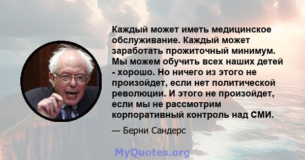 Каждый может иметь медицинское обслуживание. Каждый может заработать прожиточный минимум. Мы можем обучить всех наших детей - хорошо. Но ничего из этого не произойдет, если нет политической революции. И этого не