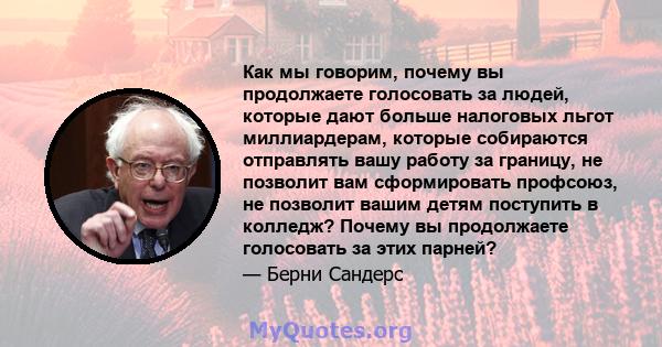 Как мы говорим, почему вы продолжаете голосовать за людей, которые дают больше налоговых льгот миллиардерам, которые собираются отправлять вашу работу за границу, не позволит вам сформировать профсоюз, не позволит вашим 