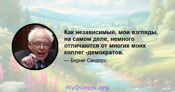 Как независимый, мои взгляды, на самом деле, немного отличаются от многих моих коллег -демократов.