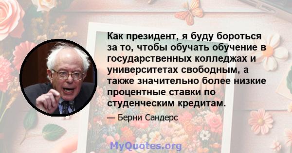 Как президент, я буду бороться за то, чтобы обучать обучение в государственных колледжах и университетах свободным, а также значительно более низкие процентные ставки по студенческим кредитам.