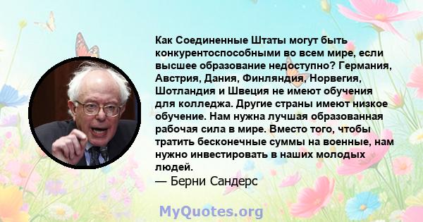 Как Соединенные Штаты могут быть конкурентоспособными во всем мире, если высшее образование недоступно? Германия, Австрия, Дания, Финляндия, Норвегия, Шотландия и Швеция не имеют обучения для колледжа. Другие страны