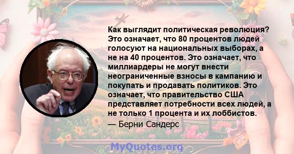 Как выглядит политическая революция? Это означает, что 80 процентов людей голосуют на национальных выборах, а не на 40 процентов. Это означает, что миллиардеры не могут внести неограниченные взносы в кампанию и покупать 