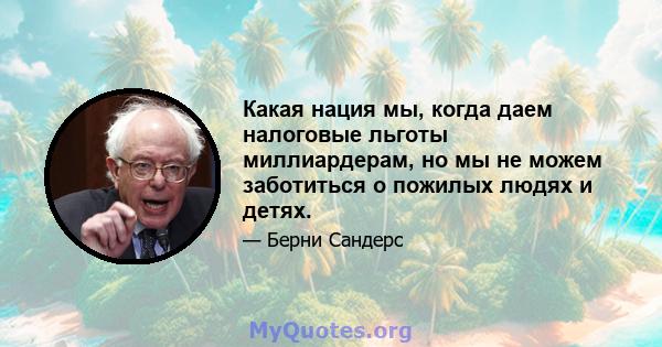 Какая нация мы, когда даем налоговые льготы миллиардерам, но мы не можем заботиться о пожилых людях и детях.