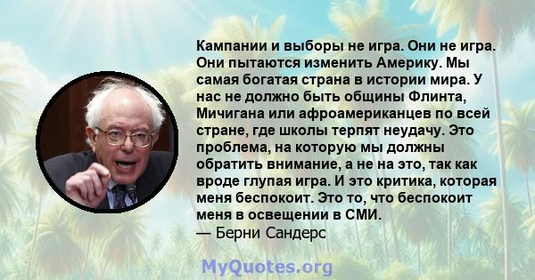 Кампании и выборы не игра. Они не игра. Они пытаются изменить Америку. Мы самая богатая страна в истории мира. У нас не должно быть общины Флинта, Мичигана или афроамериканцев по всей стране, где школы терпят неудачу.