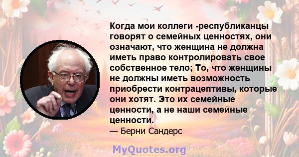 Когда мои коллеги -республиканцы говорят о семейных ценностях, они означают, что женщина не должна иметь право контролировать свое собственное тело; То, что женщины не должны иметь возможность приобрести контрацептивы,