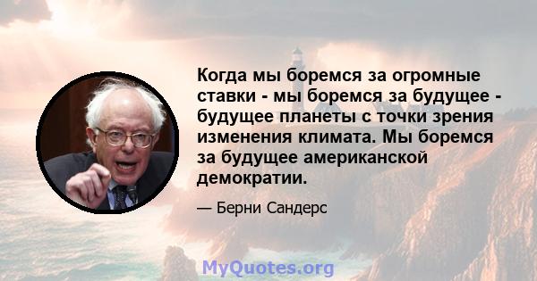 Когда мы боремся за огромные ставки - мы боремся за будущее - будущее планеты с точки зрения изменения климата. Мы боремся за будущее американской демократии.