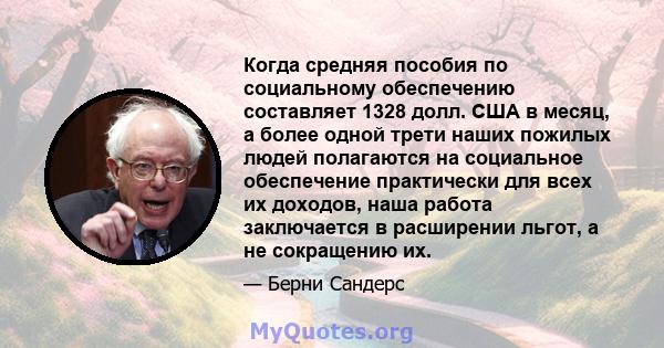 Когда средняя пособия по социальному обеспечению составляет 1328 долл. США в месяц, а более одной трети наших пожилых людей полагаются на социальное обеспечение практически для всех их доходов, наша работа заключается в 